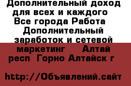 Дополнительный доход для всех и каждого - Все города Работа » Дополнительный заработок и сетевой маркетинг   . Алтай респ.,Горно-Алтайск г.